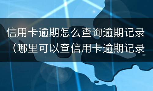 信用卡逾期怎么查询逾期记录（哪里可以查信用卡逾期记录）