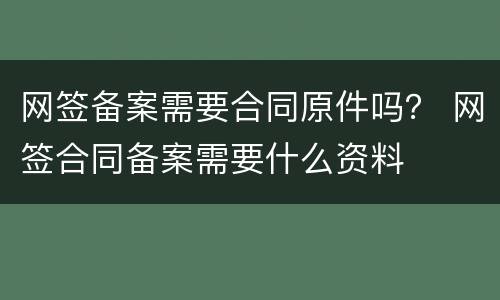 网签备案需要合同原件吗？ 网签合同备案需要什么资料