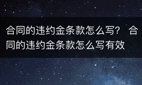 合同的违约金条款怎么写？ 合同的违约金条款怎么写有效