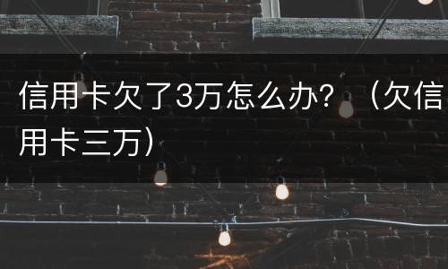 信用卡欠了3万怎么办？（欠信用卡三万）
