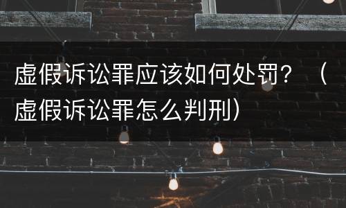 虚假诉讼罪应该如何处罚？（虚假诉讼罪怎么判刑）