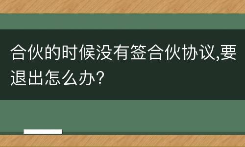 合伙的时候没有签合伙协议,要退出怎么办?