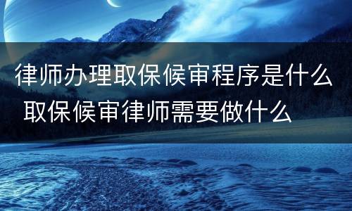 律师办理取保候审程序是什么 取保候审律师需要做什么