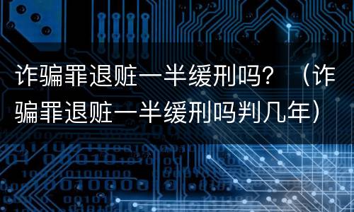诈骗罪退赃一半缓刑吗？（诈骗罪退赃一半缓刑吗判几年）