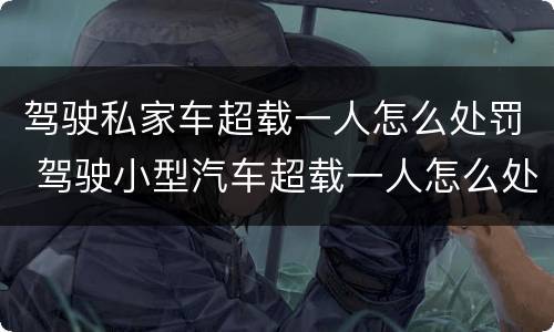 驾驶私家车超载一人怎么处罚 驾驶小型汽车超载一人怎么处罚
