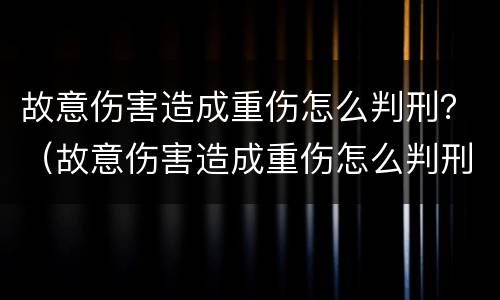 故意伤害造成重伤怎么判刑？（故意伤害造成重伤怎么判刑的）