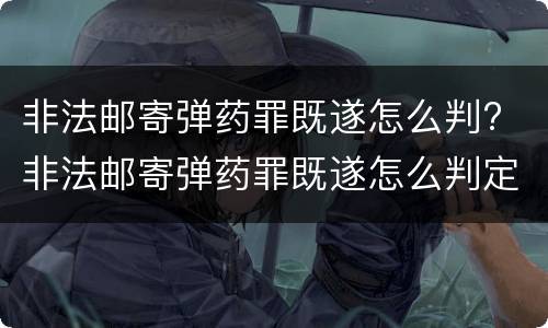 非法邮寄弹药罪既遂怎么判? 非法邮寄弹药罪既遂怎么判定