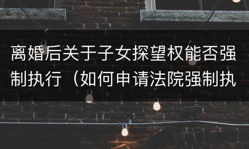 离婚后关于子女探望权能否强制执行（如何申请法院强制执行离婚后探视孩子）