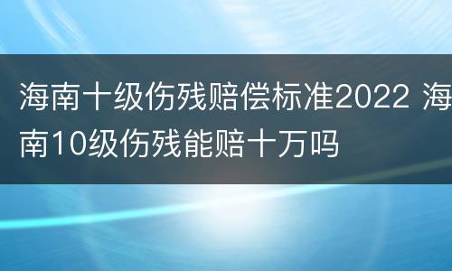 海南十级伤残赔偿标准2022 海南10级伤残能赔十万吗