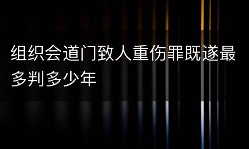 组织会道门致人重伤罪既遂最多判多少年