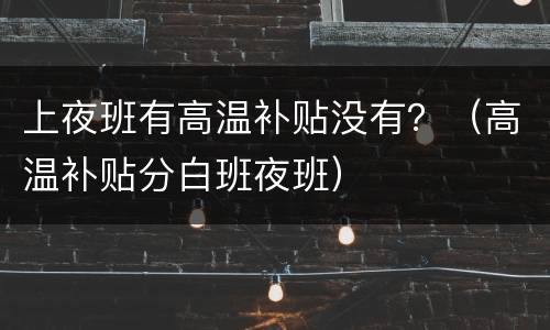上夜班有高温补贴没有？（高温补贴分白班夜班）