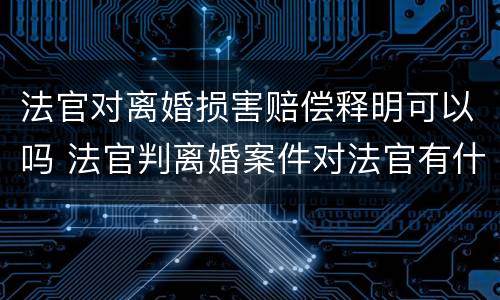 法官对离婚损害赔偿释明可以吗 法官判离婚案件对法官有什么影响