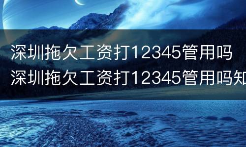 深圳拖欠工资打12345管用吗 深圳拖欠工资打12345管用吗知乎