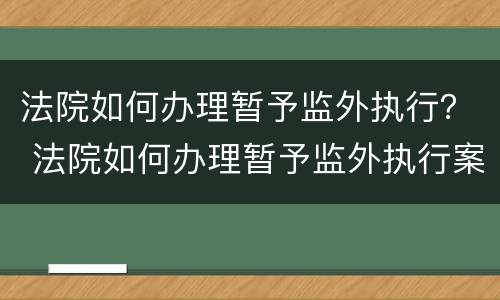 法院如何办理暂予监外执行？ 法院如何办理暂予监外执行案件
