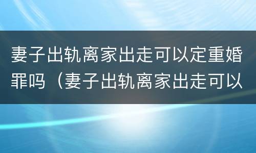 妻子出轨离家出走可以定重婚罪吗（妻子出轨离家出走可以定重婚罪吗知乎）