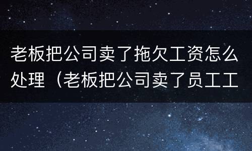 老板把公司卖了拖欠工资怎么处理（老板把公司卖了员工工资没发）