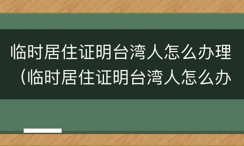 临时居住证明台湾人怎么办理（临时居住证明台湾人怎么办理的）