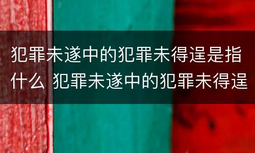 犯罪未遂中的犯罪未得逞是指什么 犯罪未遂中的犯罪未得逞是指什么未遂的概念