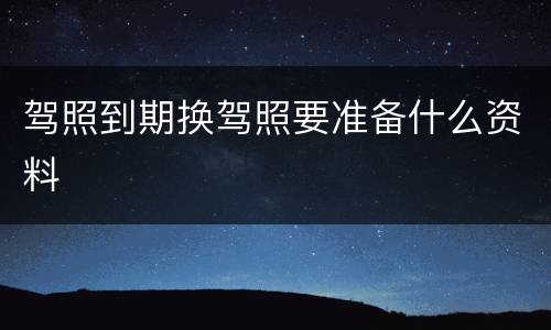 驾照到期换驾照要准备什么资料
