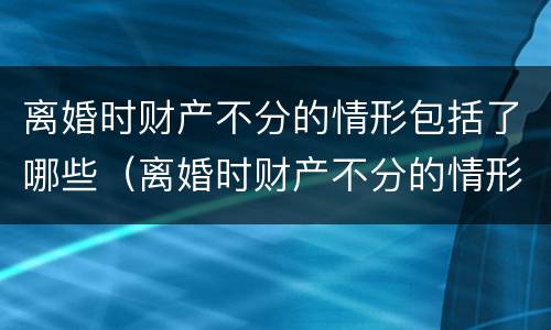 离婚时财产不分的情形包括了哪些（离婚时财产不分的情形包括了哪些）