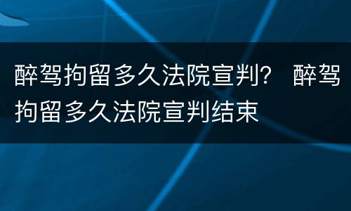 醉驾拘留多久法院宣判？ 醉驾拘留多久法院宣判结束