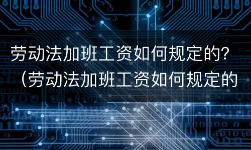 劳动法加班工资如何规定的？（劳动法加班工资如何规定的）