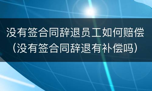 没有签合同辞退员工如何赔偿（没有签合同辞退有补偿吗）