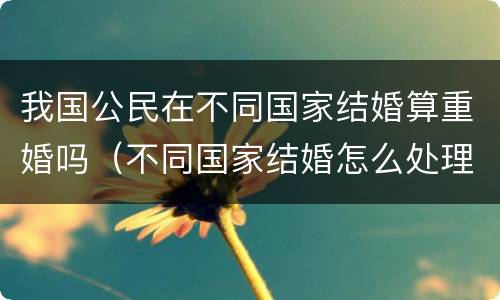 我国公民在不同国家结婚算重婚吗（不同国家结婚怎么处理）