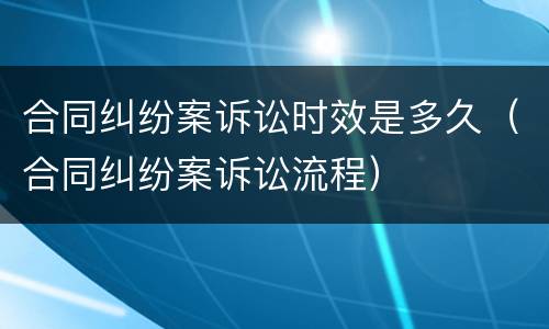 合同纠纷案诉讼时效是多久（合同纠纷案诉讼流程）