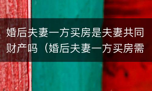 婚后夫妻一方买房是夫妻共同财产吗（婚后夫妻一方买房需要什么手续）