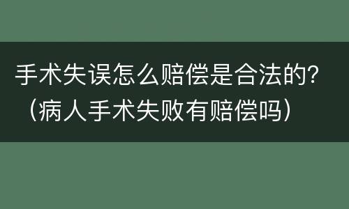 手术失误怎么赔偿是合法的？（病人手术失败有赔偿吗）