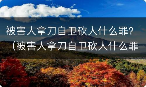 被害人拿刀自卫砍人什么罪？（被害人拿刀自卫砍人什么罪）
