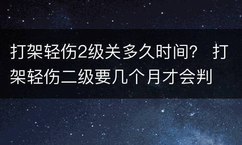 打架轻伤2级关多久时间？ 打架轻伤二级要几个月才会判