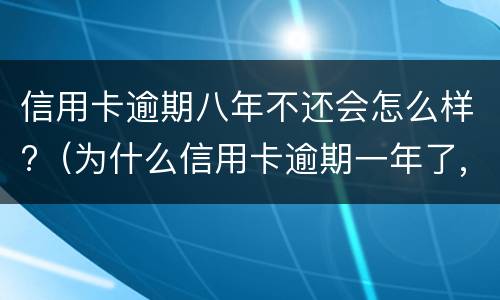信用卡逾期八年不还会怎么样?（为什么信用卡逾期一年了,还不起诉）