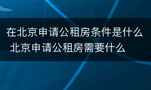 在北京申请公租房条件是什么 北京申请公租房需要什么