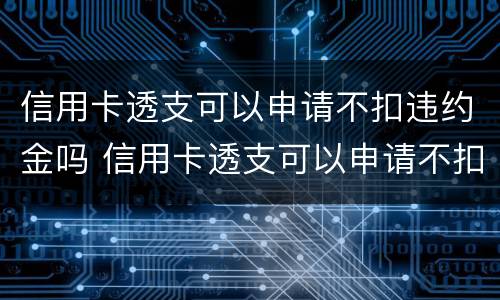 信用卡透支可以申请不扣违约金吗 信用卡透支可以申请不扣违约金吗为什么