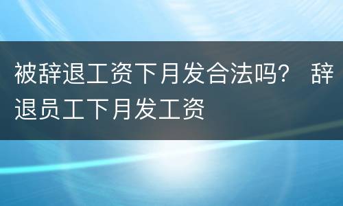 被辞退工资下月发合法吗？ 辞退员工下月发工资