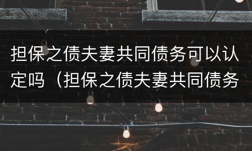 担保之债夫妻共同债务可以认定吗（担保之债夫妻共同债务可以认定吗为什么）