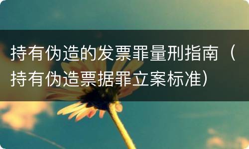 持有伪造的发票罪量刑指南（持有伪造票据罪立案标准）