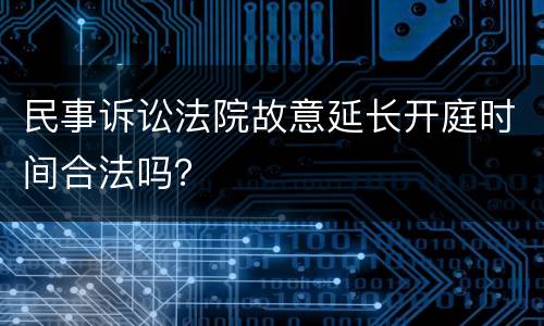 民事诉讼法院故意延长开庭时间合法吗？
