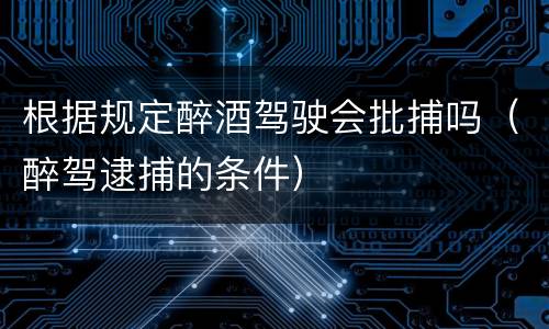 根据规定醉酒驾驶会批捕吗（醉驾逮捕的条件）