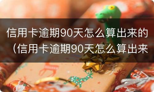 信用卡逾期90天怎么算出来的（信用卡逾期90天怎么算出来的利息）