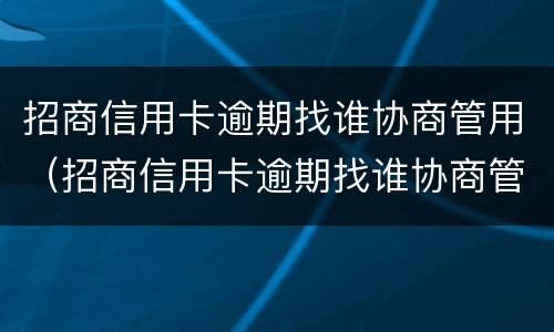 招商信用卡逾期找谁协商管用（招商信用卡逾期找谁协商管用呢）