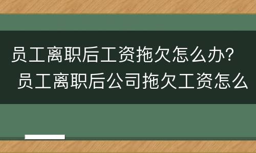 员工离职后工资拖欠怎么办？ 员工离职后公司拖欠工资怎么办