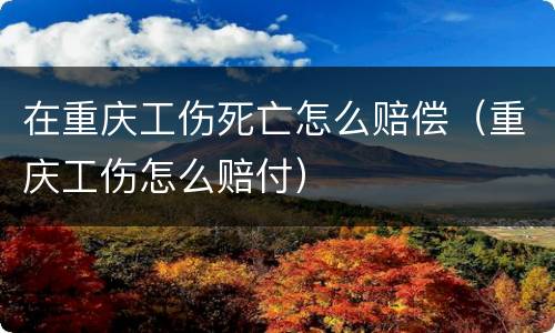 在重庆工伤死亡怎么赔偿（重庆工伤怎么赔付）