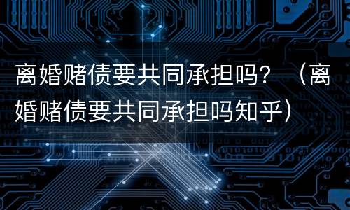 离婚赌债要共同承担吗？（离婚赌债要共同承担吗知乎）