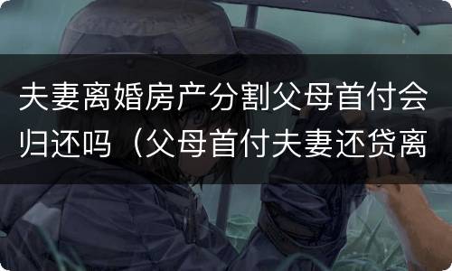 夫妻离婚房产分割父母首付会归还吗（父母首付夫妻还贷离婚房产分割）