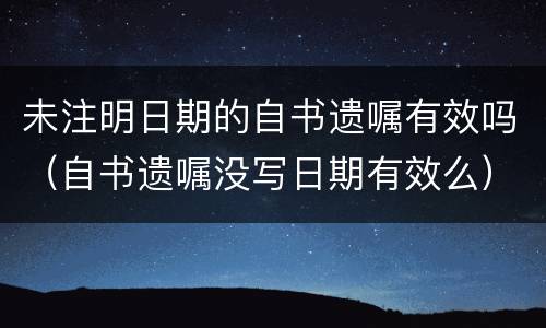 未注明日期的自书遗嘱有效吗（自书遗嘱没写日期有效么）