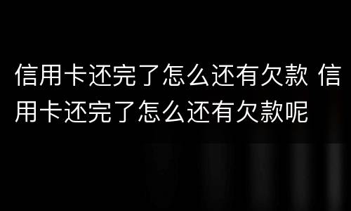 信用卡还完了怎么还有欠款 信用卡还完了怎么还有欠款呢