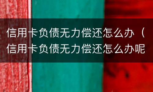 信用卡负债无力偿还怎么办（信用卡负债无力偿还怎么办呢）